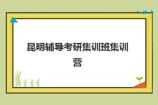 昆明辅导考研集训班集训营排名榜单最新发布？2025年权威TOP10排名、各机构特色深度解析与科学择校全指南