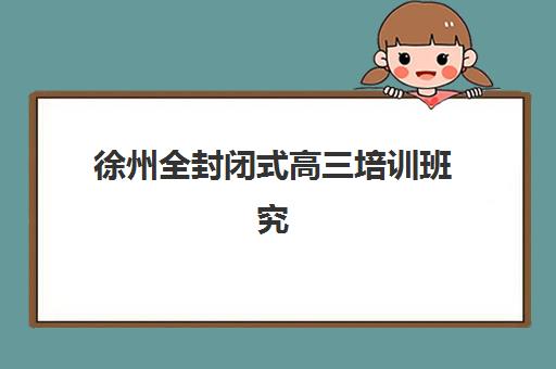 徐州全封闭式高三培训班究生培训班排名机构如何选择？2023年最新五大机构排名、择校指南与成功案例解析