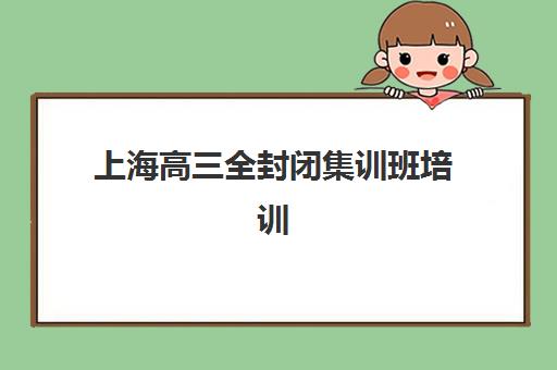 上海高三全封闭集训班培训机构哪个好一点?2025年最新排名前十、各机构特色对比与择校全指南 上海高三全封闭集训班培训机构哪个好一点?2025年最新排名前十、各机构特色对比与择校全指南