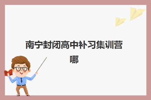 南宁封闭高中补习集训营哪个比较好一点？2025年最新权威排名深度解析与择校全指南