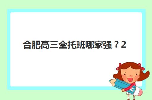 合肥高三全托班哪家强？2025五大机构技术白皮书与择校指南