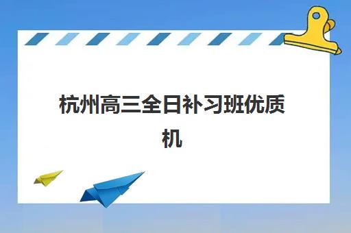 杭州高三全日补习班优质机构TOP5推荐如何选择？2025年最新排名、各校特色与择校全指南