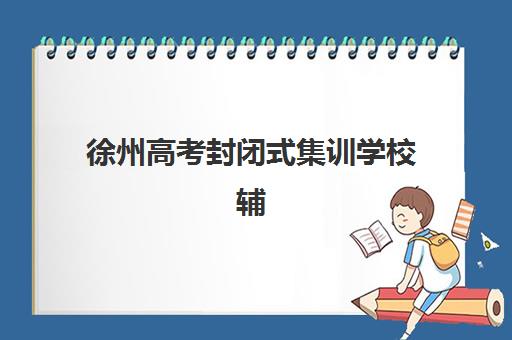徐州高考封闭式集训学校辅导班学费一般多少钱？2025年最新费用明细、机构对比与择校全攻略