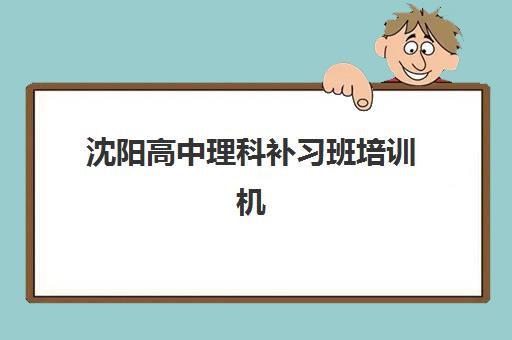 沈阳高中理科补习班培训机构哪家强？2025年六大机构核心优势对比与择校指南