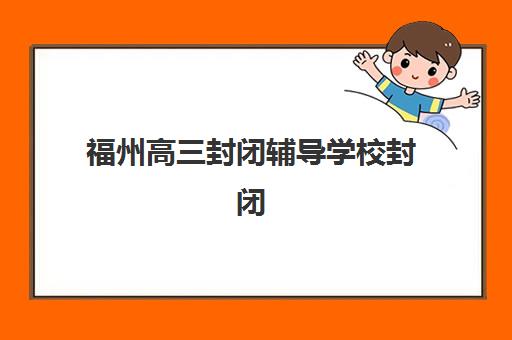 福州高三封闭辅导学校封闭式集训营有哪些学校？2025年最新权威Top10榜单、各校特色解析与科学择校全指南