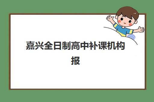 嘉兴全日制高中补课机构报名费多少钱2025？最新费用明细、性价比分析与择校指南