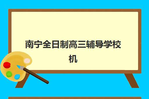 南宁全日制高三辅导学校机构教学创新力三强如何评估？2025年创新教学模式解析与择校指南