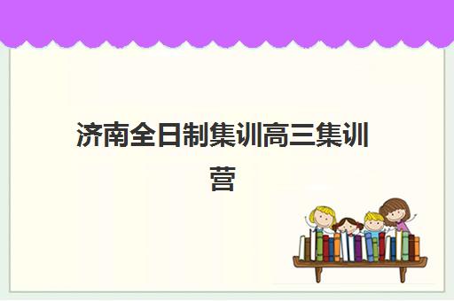 济南全日制集训高三集训营排名前十名有哪些？2025年最新权威榜单与择校指南全解析
