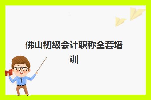佛山初级会计职称全套培训课程培训机构哪家强些？2025年最新十大排名、课程体系与性价比全解析