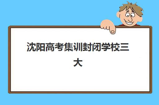 沈阳高考集训封闭学校三大公办机构特色对比如何科学评估？2025年权威特色解析、择校指南与成功案例全攻略