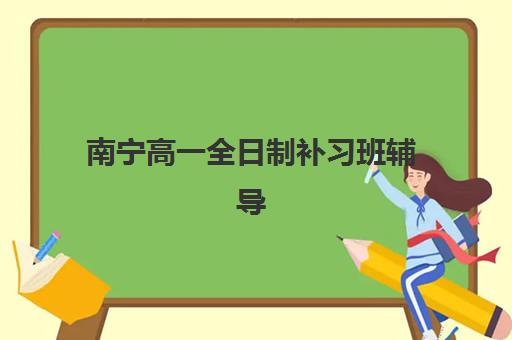 南宁高一全日制补习班辅导机构哪个比较好？2025年最新排名、择校指南与报名全攻略