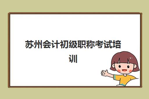苏州会计初级职称考试培训课程封闭式集训营有哪些选择？2025年权威机构排名、课程特色对比与科学择校全指南