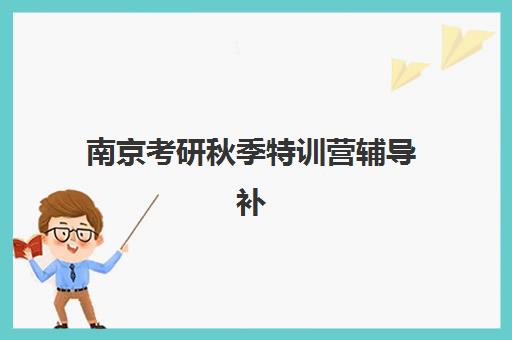南京考研秋季特训营辅导补习机构成功率最高的是哪个？2025年最新权威排名、择校技巧与成功案例深度解析