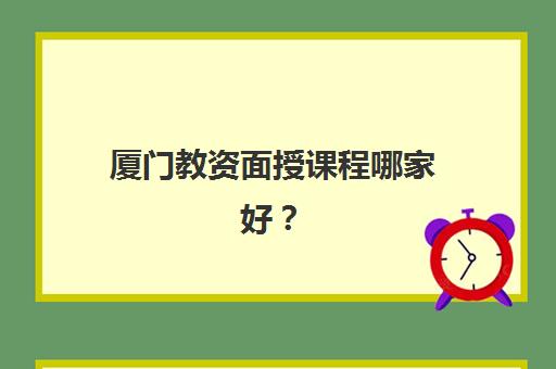 厦门教资面授课程哪家好？2025年用户推荐度TOP3深度解析与避坑指南