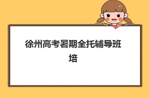 徐州高考暑期全托辅导班培训班哪个比较好一点？2025年最新机构推荐、课程对比与择校指南全解析