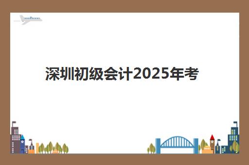 深圳初级会计2025年考试时间表如何查询？最新时间安排、查询方法与备考全指南