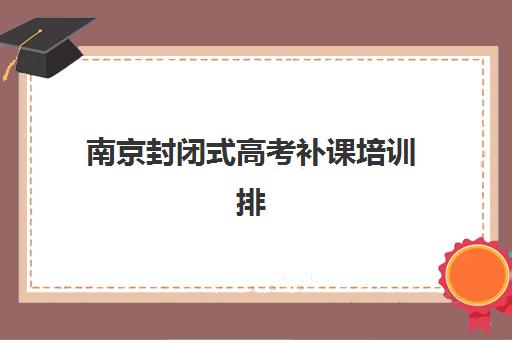 南京封闭式高考补课培训排名第一的学校是哪家？2025年最新冠军机构解析、教学特色与成功秘诀全揭秘