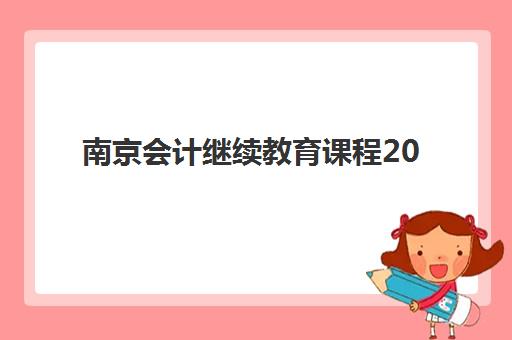 南京会计继续教育课程2025年时间如何安排？最新官方公布详情与报名学习全流程指南