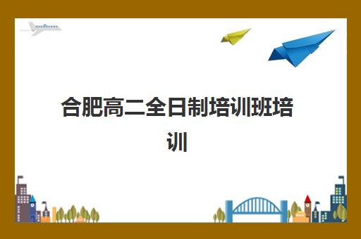 合肥高二全日制培训班培训机构哪家强一点？2025年最新收费标准与择校指南全解析