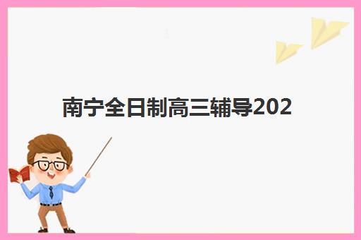 南宁全日制高三辅导2025年时间是多少？最新招生时间表、报名流程与择校指南全解析
