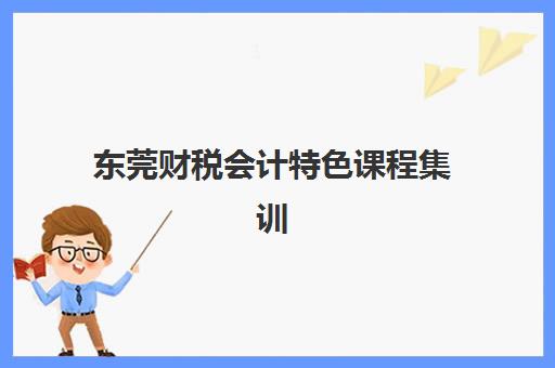 东莞财税会计特色课程集训营排名前十名学校有哪些？2025年最新榜单、课程特色与择校全攻略
