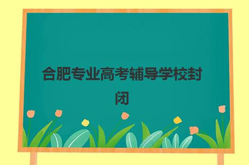 合肥专业高考辅导学校封闭式集训营地址在哪？2025年最新校区分布与择校指南全解析