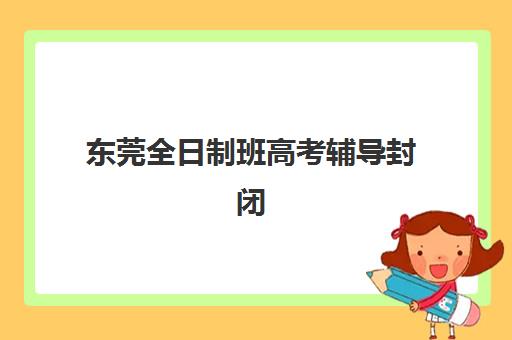 东莞全日制班高考辅导封闭式集训营地址如何查询？2025年最新地址大全、交通指南与实地考察全攻略