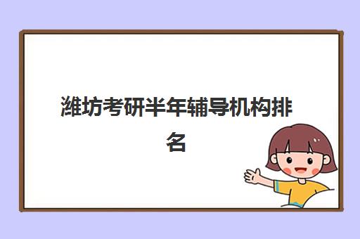潍坊考研半年辅导机构排名一览表最新如何查询？2025年权威榜单深度解析与科学择校全指南
