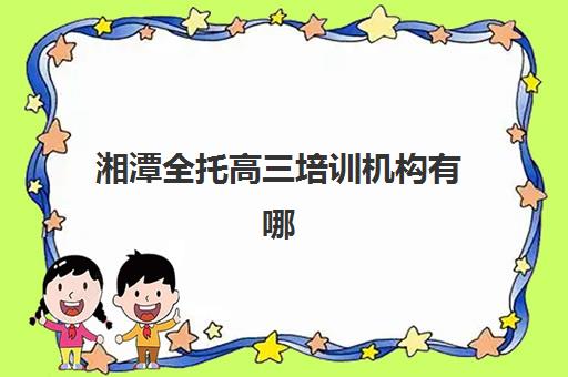 湘潭全托高三培训机构有哪些学校？2025年精选机构排名、课程特色与科学择校全指南