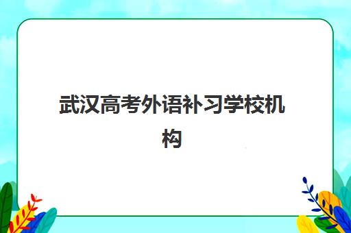 武汉高考外语补习学校机构成功率最高的是哪个？2025年最新十大权威排名与科学择校全攻略