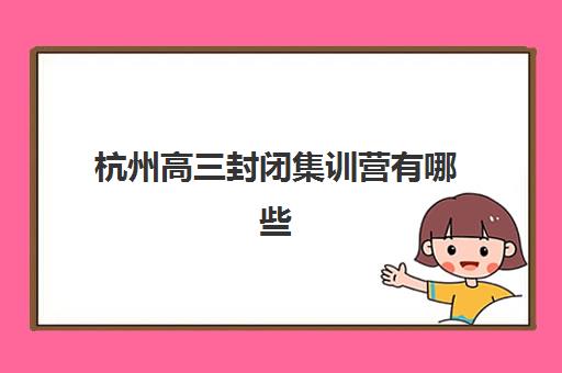 杭州高三封闭集训营有哪些学校？2025年十大机构实力解析与择校指南