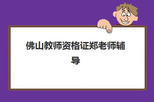 佛山教师资格证郑老师辅导班培训班哪个最好一点？2025年教学特色、课程安排与学员评价全解析