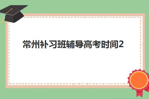 常州补习班辅导高考时间2025考试时间表如何规划？最新官方日程、备考冲刺计划与提分全攻略