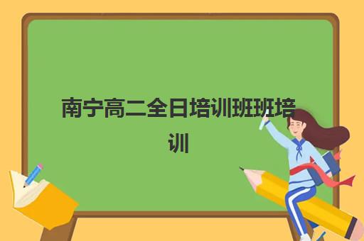 南宁高二全日培训班班培训机构哪家好？2026年最新排名解析与择校指南