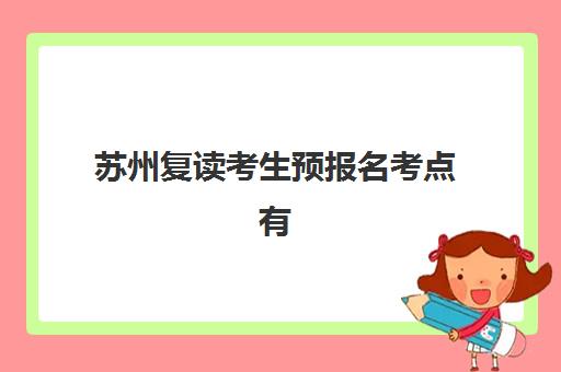 苏州复读考生预报名考点有哪些专业？2025年最新报考流程解析、专业选择策略与成功备考全指南