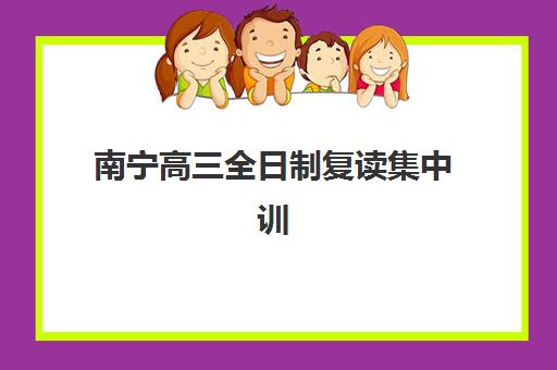 南宁高三全日制复读集中训练营有哪些地方如何选择？2025年最新排名、择校指南与成功案例全解析