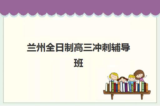 兰州全日制高三冲刺辅导班什么时候报名考试啊？2025年最新时间安排、报名流程与备考指南全解析