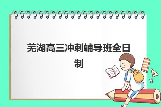 芜湖高三冲刺辅导班全日制公布时间2025年如何查询？最新时间表解读与备考全攻略