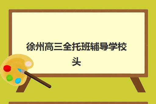 徐州高三全托班辅导学校头部机构年度白皮书如何参考？2025年TOP5机构核心数据、择校标准与报读全指南
