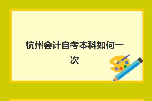 杭州会计自考本科如何一次过？2025年十大机构实力解析与通关攻略