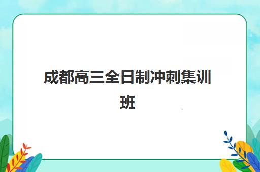 成都高三全日制冲刺集训班培训机构有哪些学校？2025年最新TOP10榜单、择校指南与成功案例解析