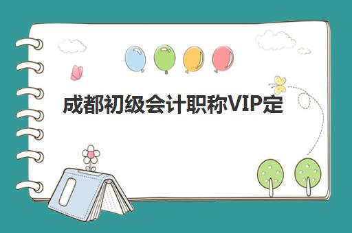 成都初级会计职称VIP定制课程2025年考试时间表如何安排？最新课程规划、备考指南与费用解析