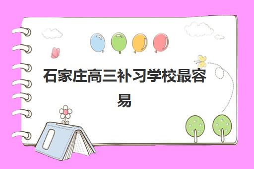 石家庄高三补习学校最容易考哪些大学？2025年升学榜与择校全攻略