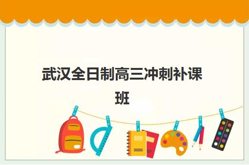 武汉全日制高三冲刺补课班报名确认时间是几号啊？2025年各机构时间表、择校流程与成功报名全指南