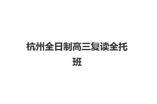 杭州全日制高三复读全托班最好辅导学校是哪个？2025年最新排名、择校指南与成功案例全解析