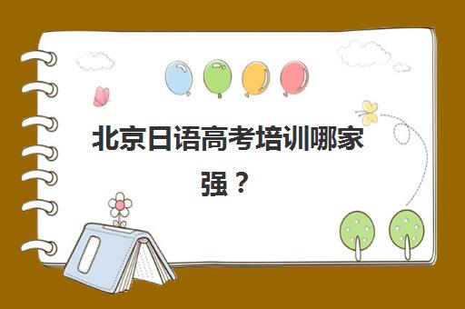 北京日语高考培训哪家强？2025年十大封闭集训营排名与提分攻略