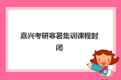 嘉兴考研寒暑集训课程封闭式集训营地址如何查询？2025年最新地址详情、交通指南与报名流程全解析
