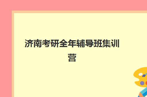 济南考研全年辅导班集训营哪家口碑好一点？2025年最新排名、择校指南与成功案例解析