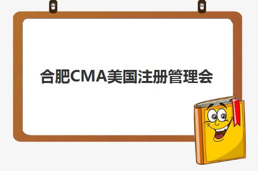 合肥CMA美国注册管理会计师课程辅导机构最新排行榜如何查询？2025年权威榜单、课程特色与择校指南全解析