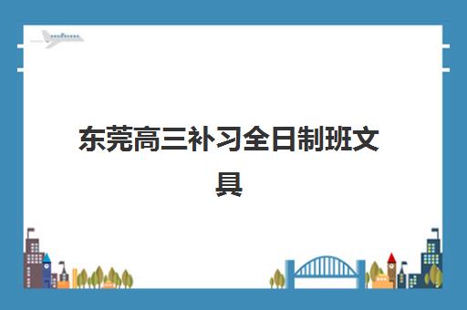 东莞高三补习全日制班文具是自带还是学校发放？2025年最新政策解读、清单明细及备考选择全攻略
